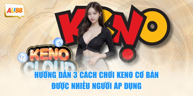 Hướng dẫn 3 cách chơi Keno cơ bản, được nhiều người áp dụng